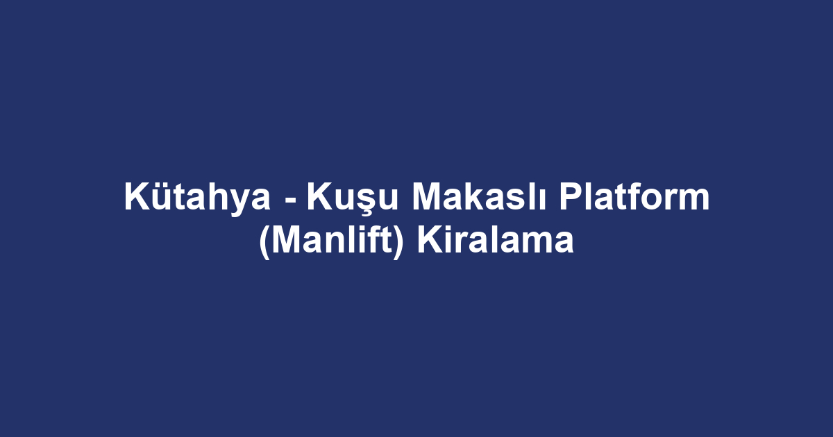 Kütahya - Kuşu Makaslı Platform (Manlift) Kiralama