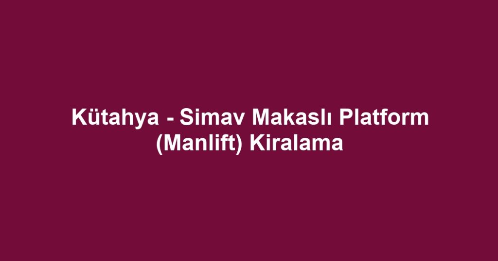 Kütahya - Simav Makaslı Platform (Manlift) Kiralama