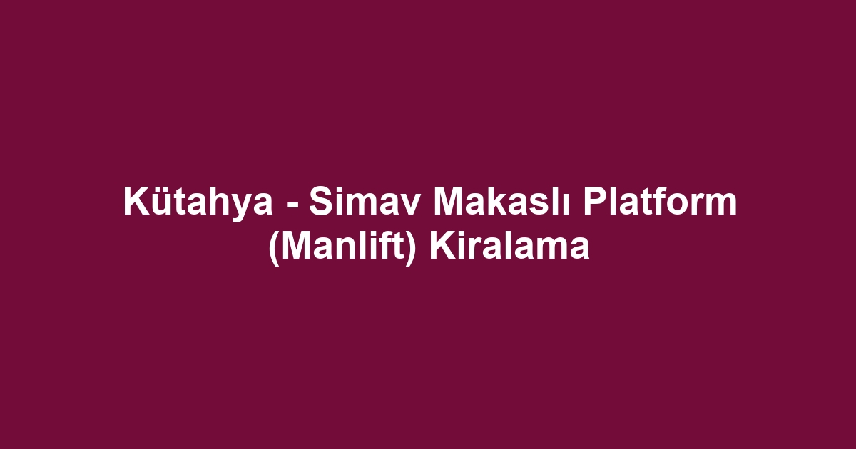 Kütahya - Simav Makaslı Platform (Manlift) Kiralama