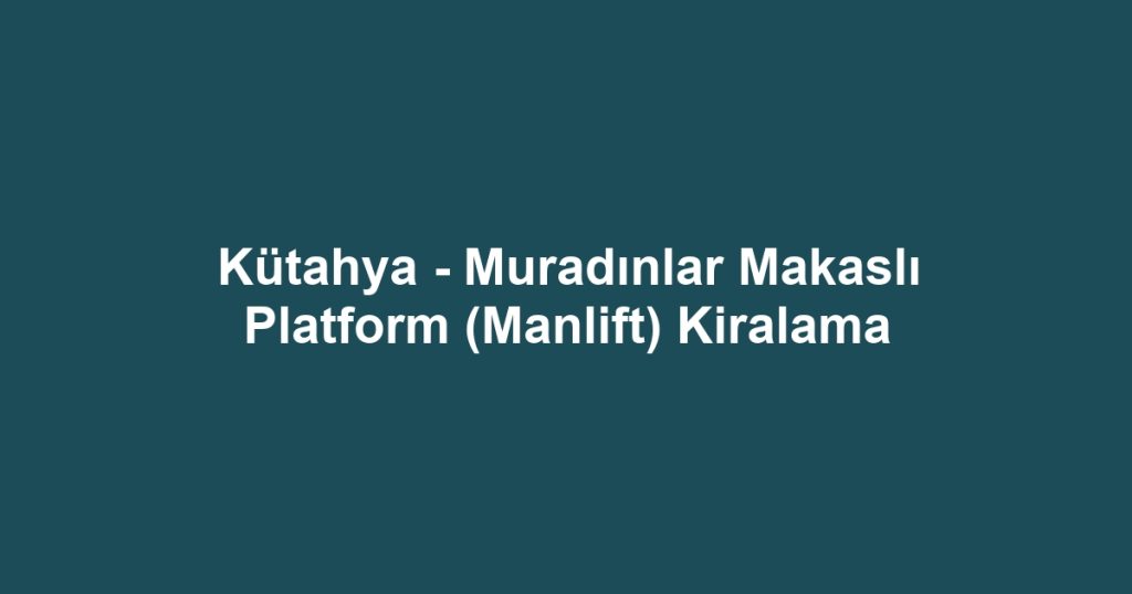 Kütahya - Muradınlar Makaslı Platform (Manlift) Kiralama