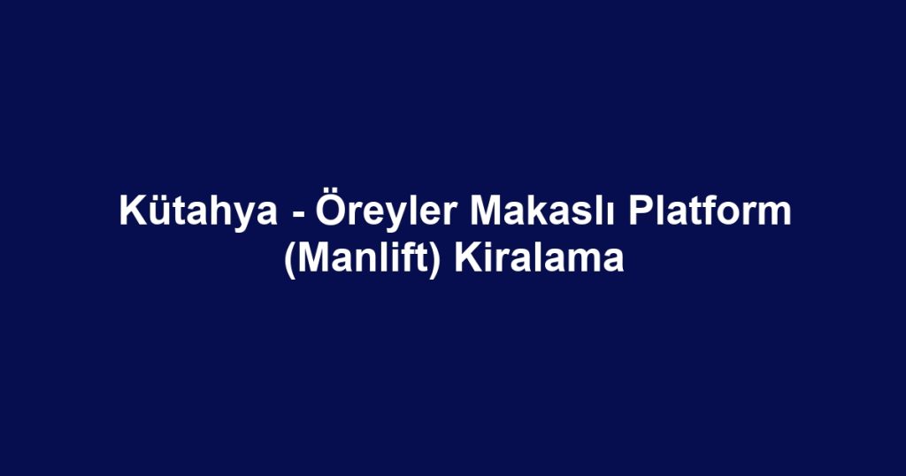 Kütahya - Öreyler Makaslı Platform (Manlift) Kiralama