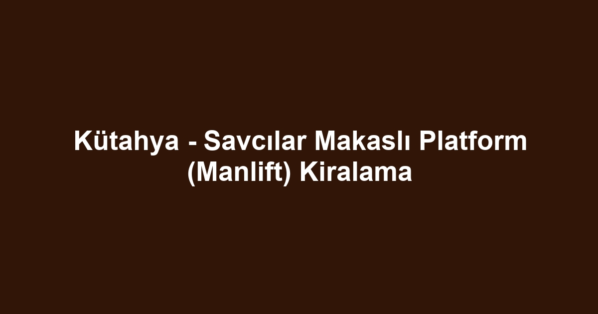 Kütahya - Savcılar Makaslı Platform (Manlift) Kiralama