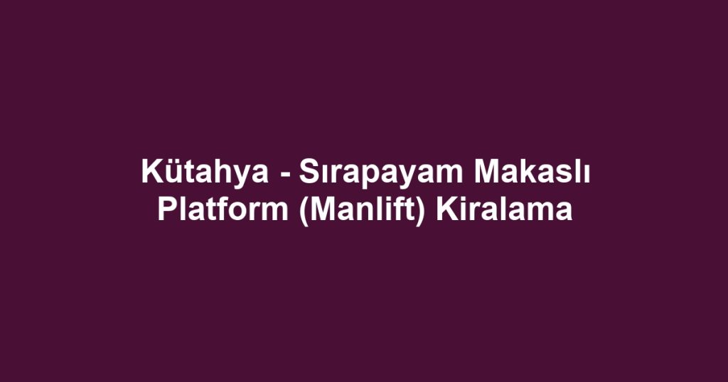 Kütahya - Sırapayam Makaslı Platform (Manlift) Kiralama