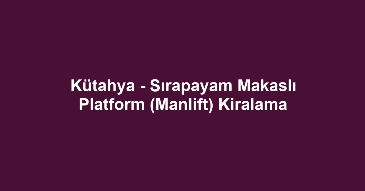 Kütahya - Sırapayam Makaslı Platform (Manlift) Kiralama