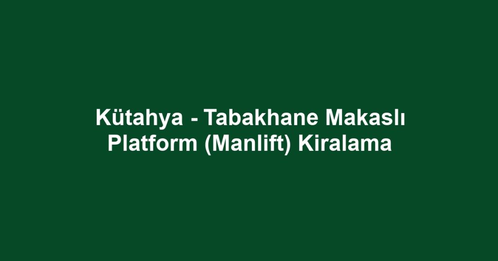 Kütahya - Tabakhane Makaslı Platform (Manlift) Kiralama