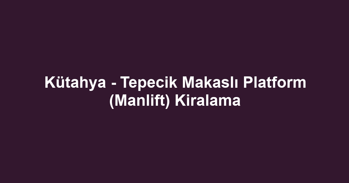 Kütahya - Tepecik Makaslı Platform (Manlift) Kiralama