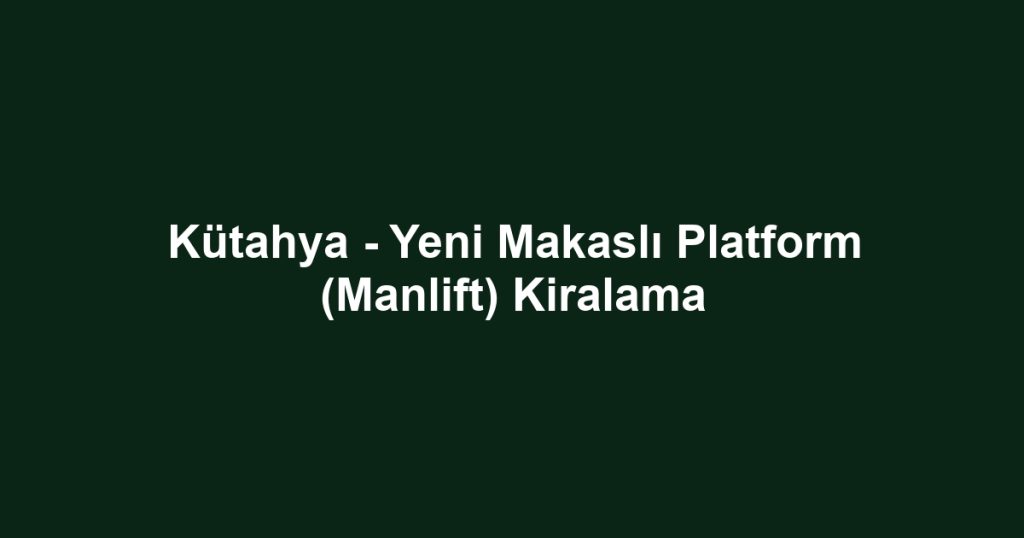 Kütahya - Yeni Makaslı Platform (Manlift) Kiralama