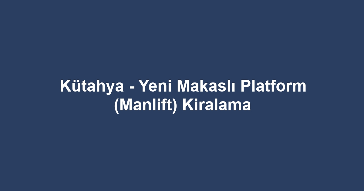 Kütahya - Yeni Makaslı Platform (Manlift) Kiralama