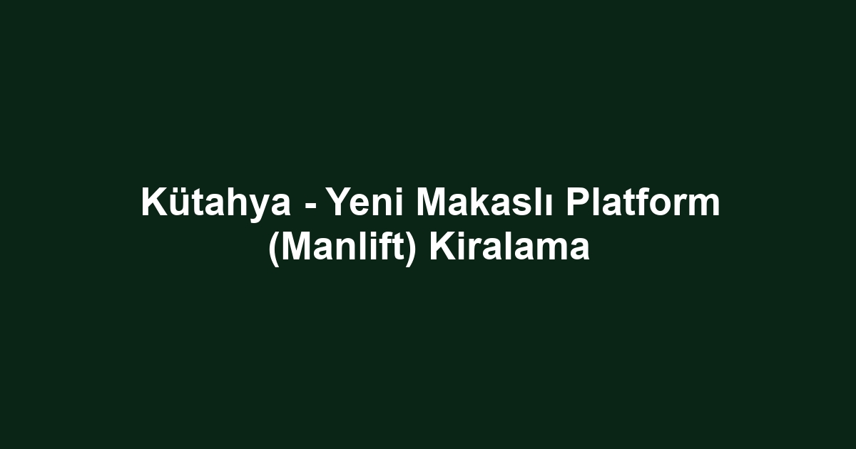 Kütahya - Yeni Makaslı Platform (Manlift) Kiralama