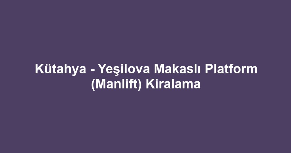 Kütahya - Yeşilova Makaslı Platform (Manlift) Kiralama