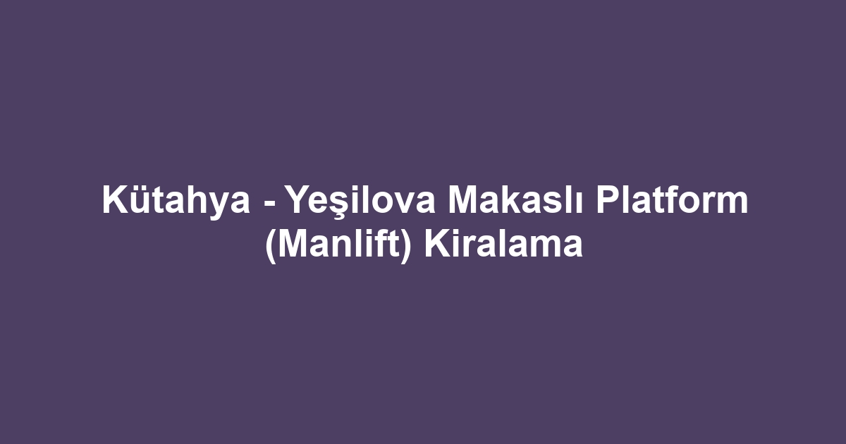 Kütahya - Yeşilova Makaslı Platform (Manlift) Kiralama