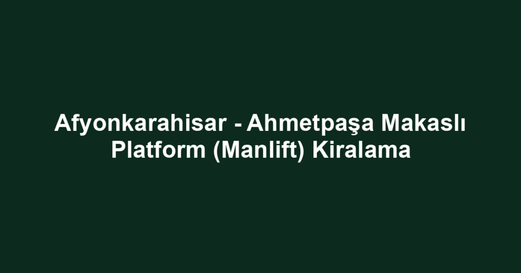 Afyonkarahisar - Ahmetpaşa Makaslı Platform (Manlift) Kiralama