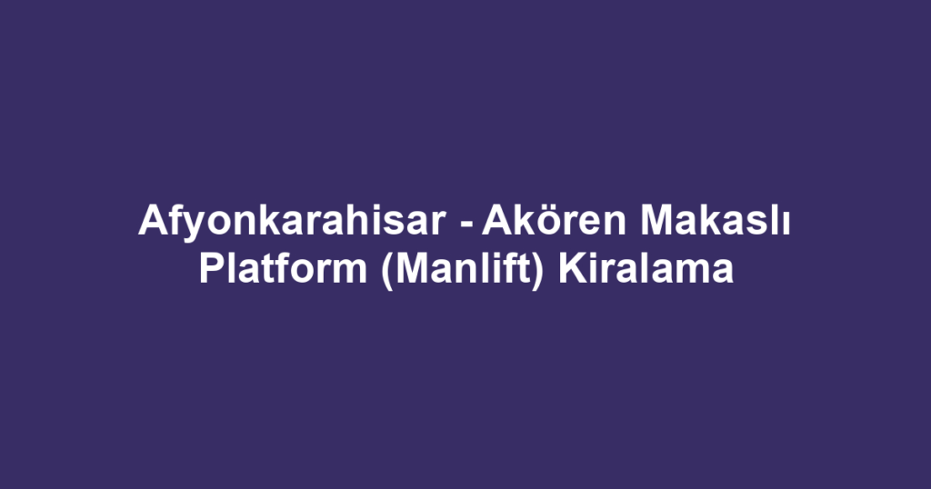 Afyonkarahisar - Akören Makaslı Platform (Manlift) Kiralama