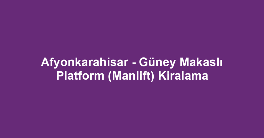 Afyonkarahisar - Güney Makaslı Platform (Manlift) Kiralama
