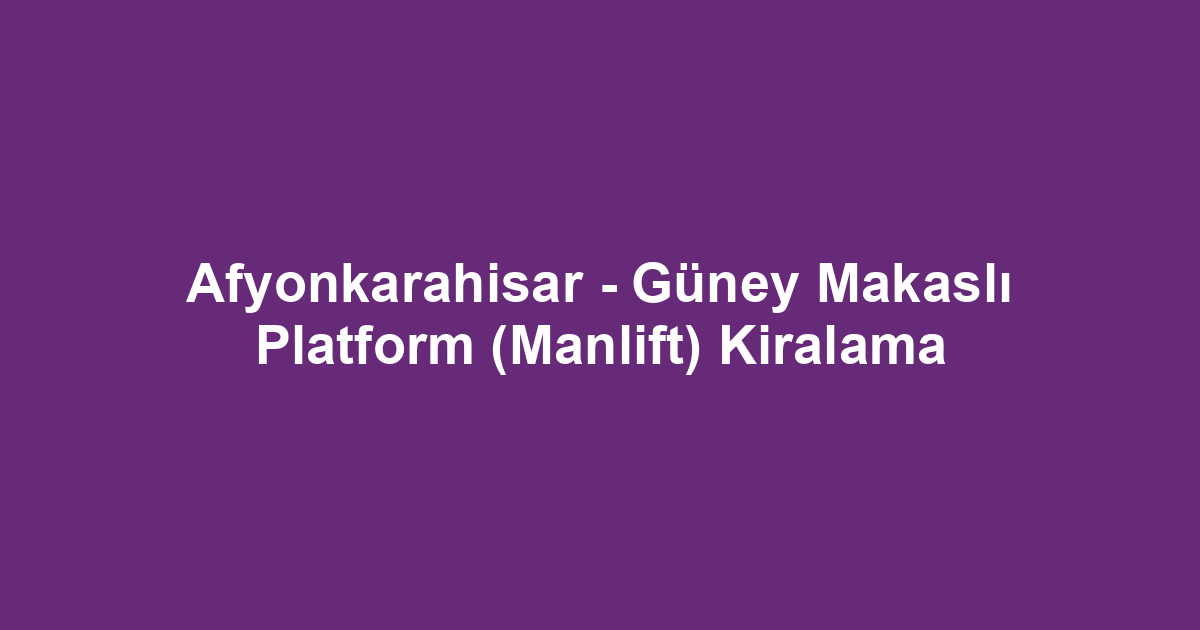 Afyonkarahisar - Güney Makaslı Platform (Manlift) Kiralama