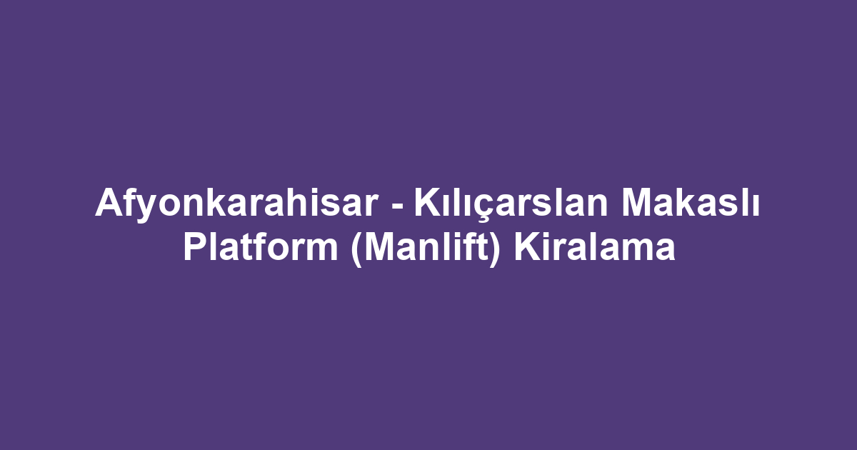 Afyonkarahisar - Kılıçarslan Makaslı Platform (Manlift) Kiralama