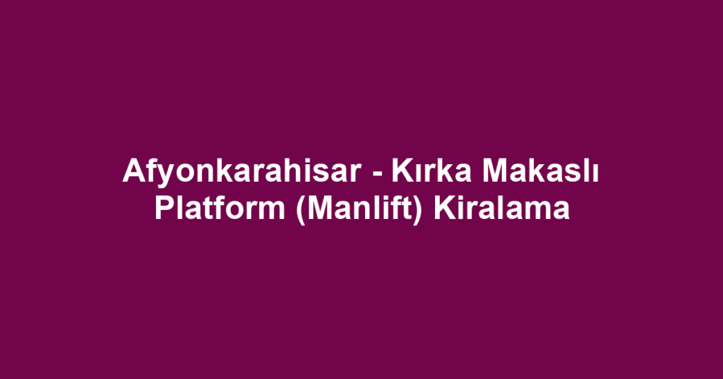 Afyonkarahisar - Kırka Makaslı Platform (Manlift) Kiralama