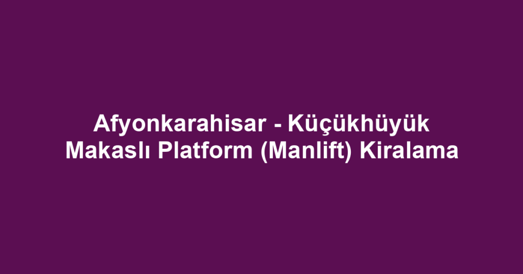 Afyonkarahisar - Küçükhüyük Makaslı Platform (Manlift) Kiralama