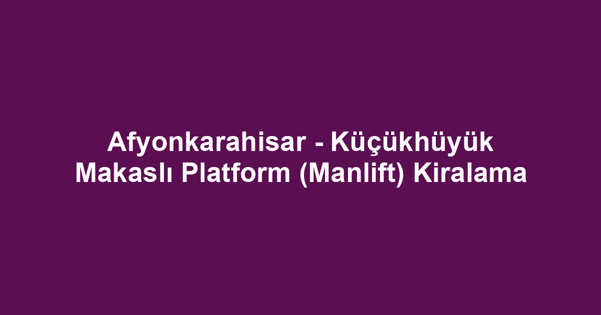 Afyonkarahisar - Küçükhüyük Makaslı Platform (Manlift) Kiralama