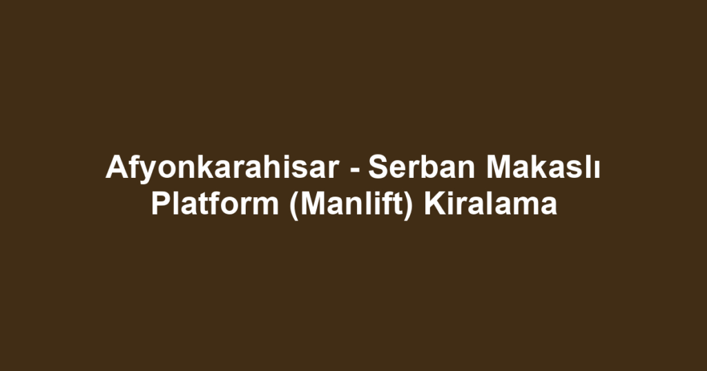 Afyonkarahisar - Serban Makaslı Platform (Manlift) Kiralama