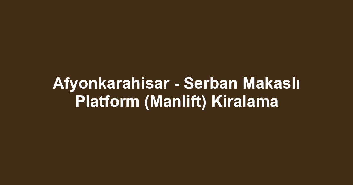 Afyonkarahisar - Serban Makaslı Platform (Manlift) Kiralama