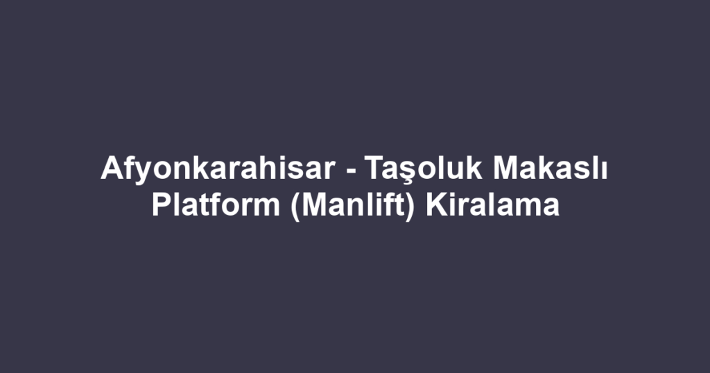 Afyonkarahisar - Taşoluk Makaslı Platform (Manlift) Kiralama