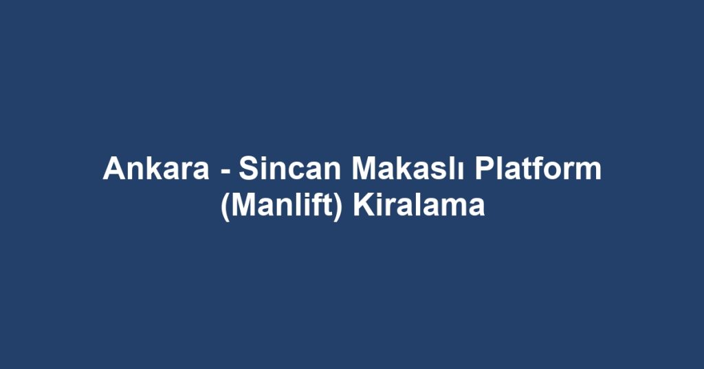 Ankara - Sincan Makaslı Platform (Manlift) Kiralama