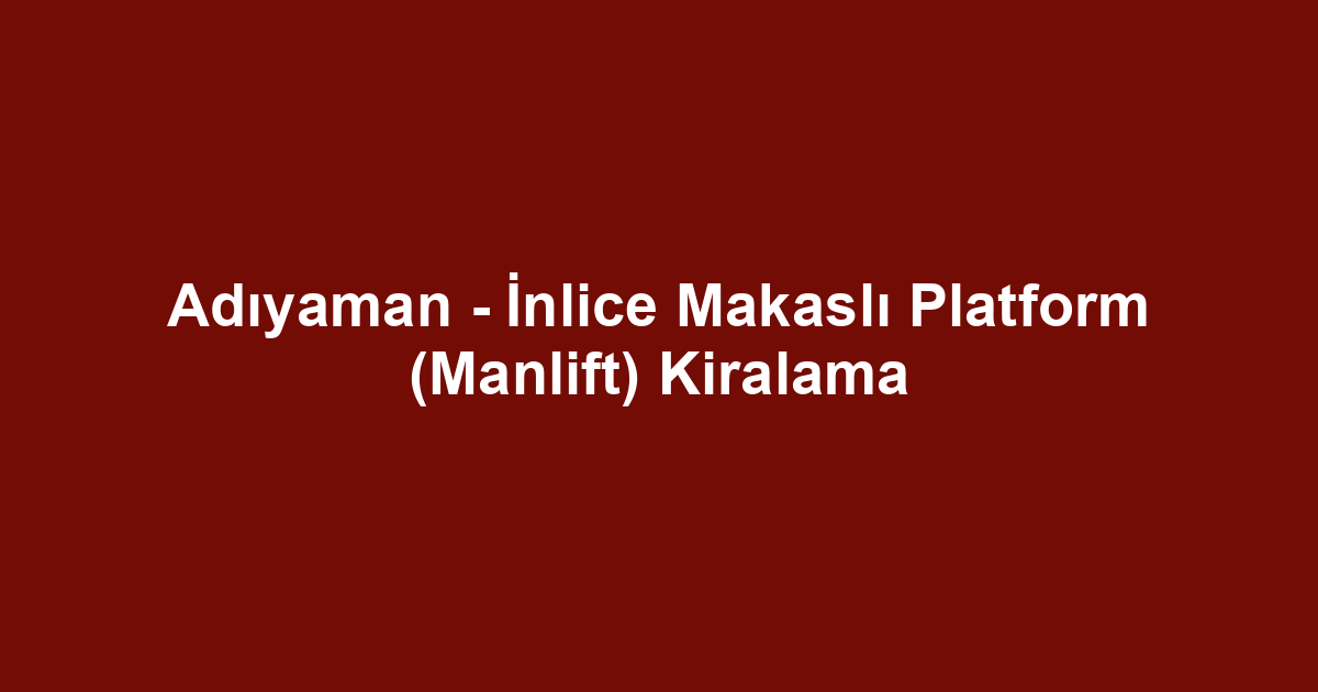 Adıyaman - İnlice Makaslı Platform (Manlift) Kiralama