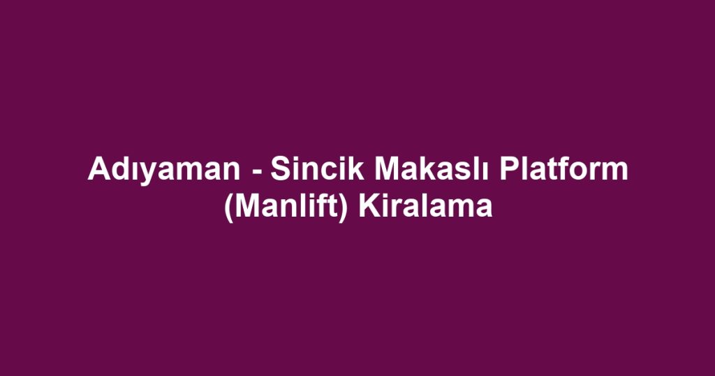 Adıyaman - Sincik Makaslı Platform (Manlift) Kiralama