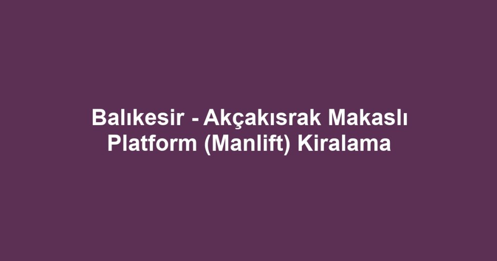 Balıkesir - Akçakısrak Makaslı Platform (Manlift) Kiralama