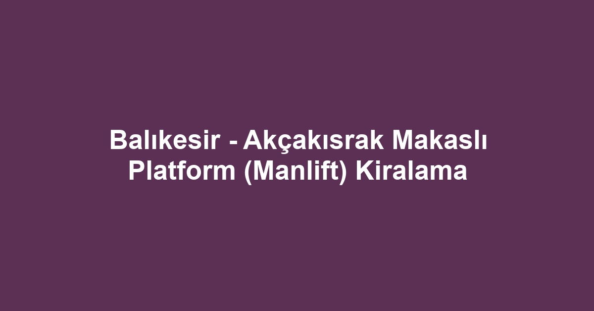 Balıkesir - Akçakısrak Makaslı Platform (Manlift) Kiralama