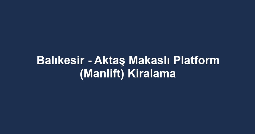 Balıkesir - Aktaş Makaslı Platform (Manlift) Kiralama