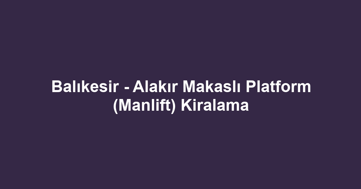 Balıkesir - Alakır Makaslı Platform (Manlift) Kiralama
