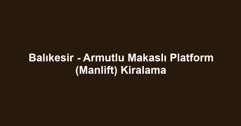 Balıkesir - Armutlu Makaslı Platform (Manlift) Kiralama