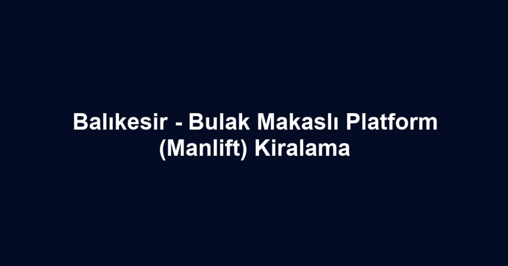 Balıkesir - Bulak Makaslı Platform (Manlift) Kiralama
