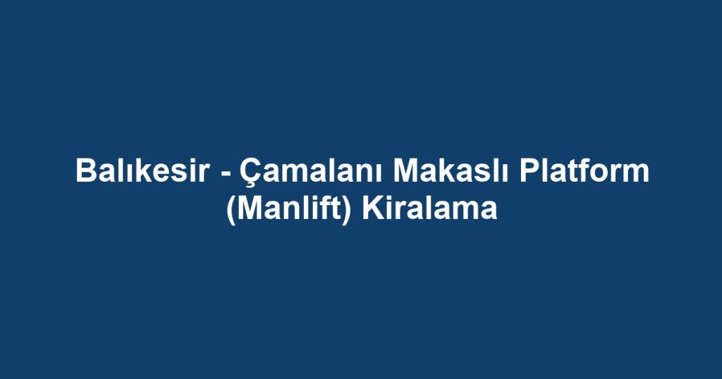 Balıkesir - Çamalanı Makaslı Platform (Manlift) Kiralama