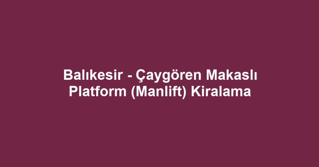 Balıkesir - Çaygören Makaslı Platform (Manlift) Kiralama