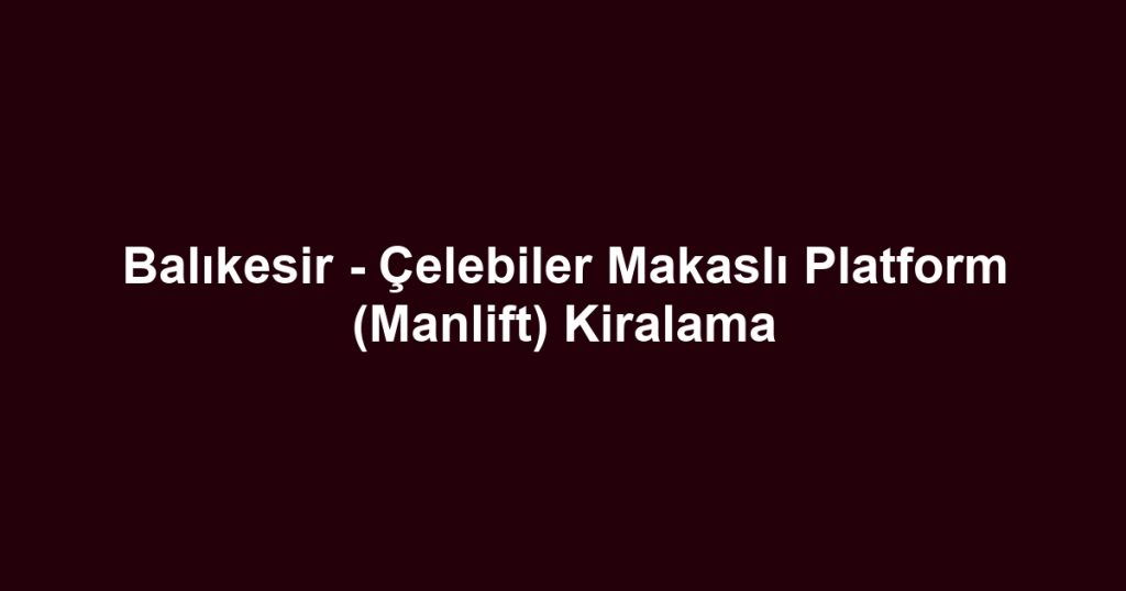 Balıkesir - Çelebiler Makaslı Platform (Manlift) Kiralama