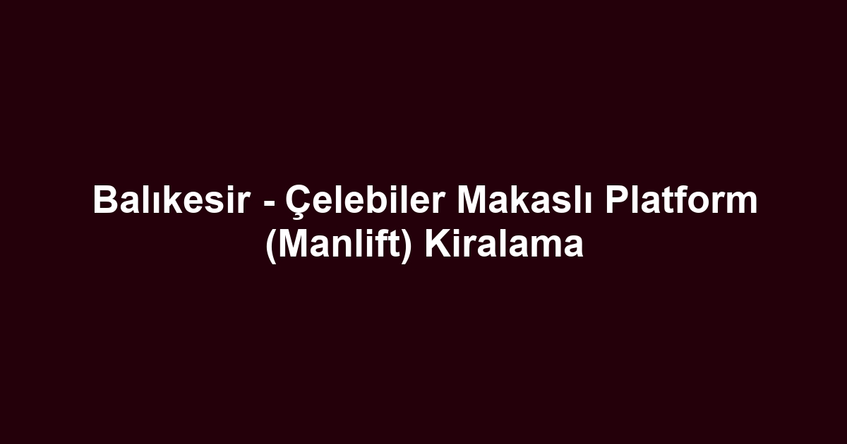 Balıkesir - Çelebiler Makaslı Platform (Manlift) Kiralama