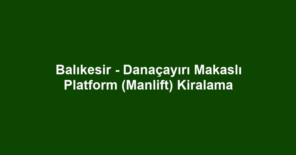 Balıkesir - Danaçayırı Makaslı Platform (Manlift) Kiralama
