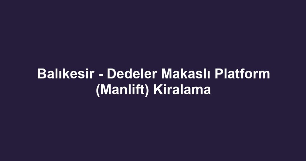 Balıkesir - Dedeler Makaslı Platform (Manlift) Kiralama