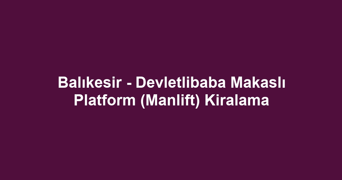 Balıkesir - Devletlibaba Makaslı Platform (Manlift) Kiralama