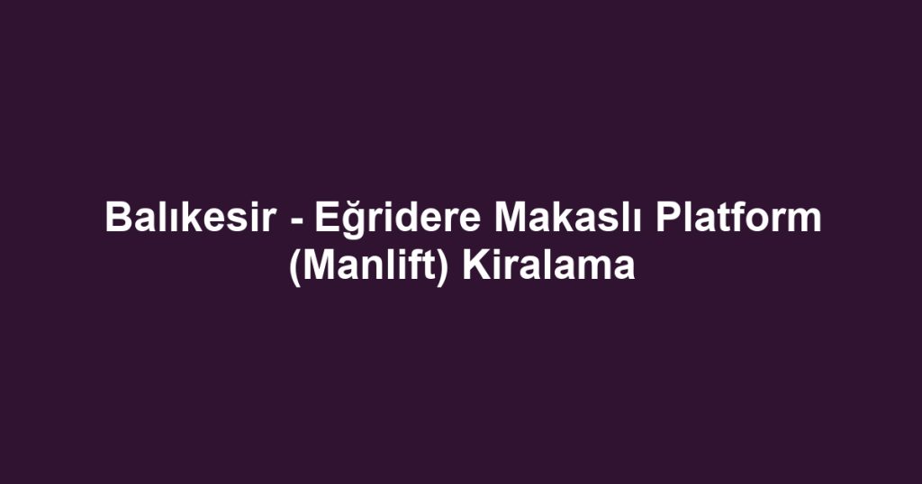 Balıkesir - Eğridere Makaslı Platform (Manlift) Kiralama
