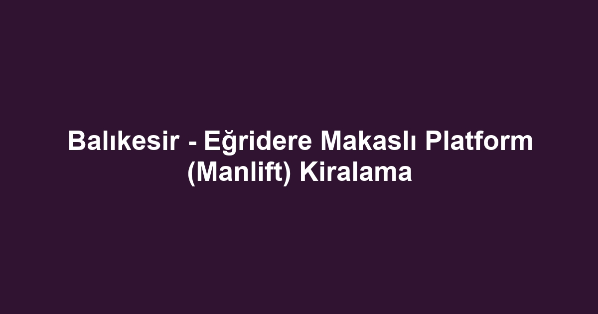 Balıkesir - Eğridere Makaslı Platform (Manlift) Kiralama