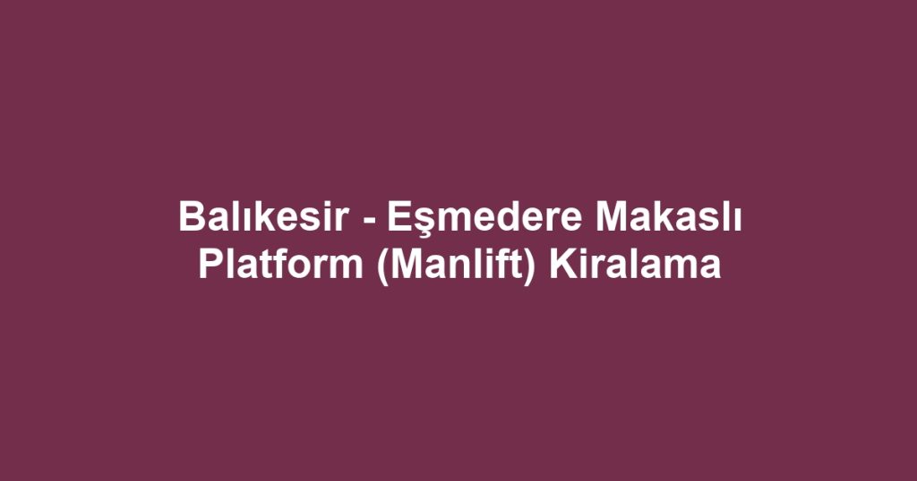 Balıkesir - Eşmedere Makaslı Platform (Manlift) Kiralama