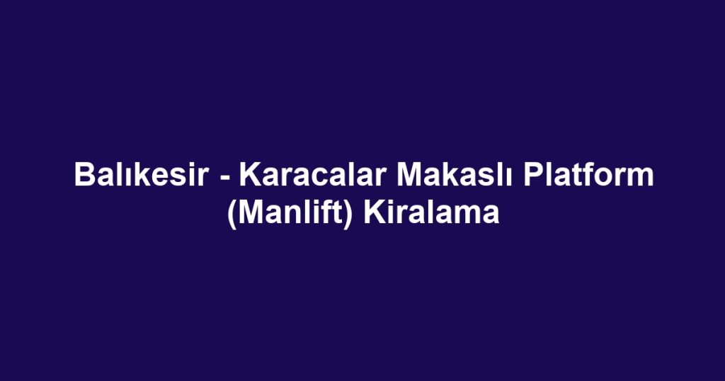 Balıkesir - Karacalar Makaslı Platform (Manlift) Kiralama