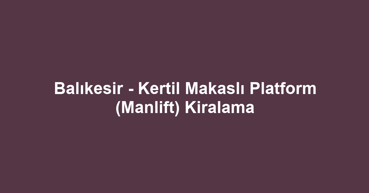 Balıkesir - Kertil Makaslı Platform (Manlift) Kiralama