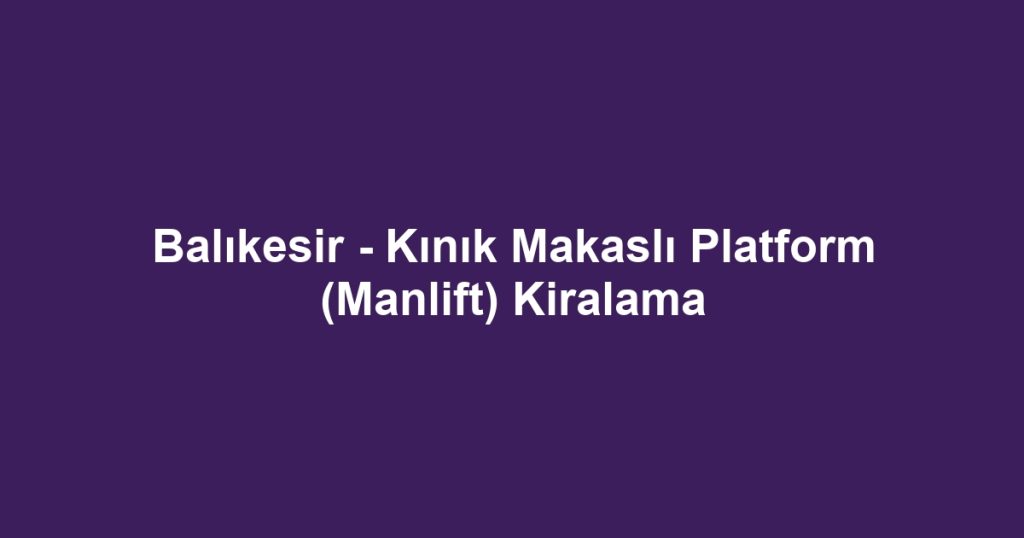 Balıkesir - Kınık Makaslı Platform (Manlift) Kiralama