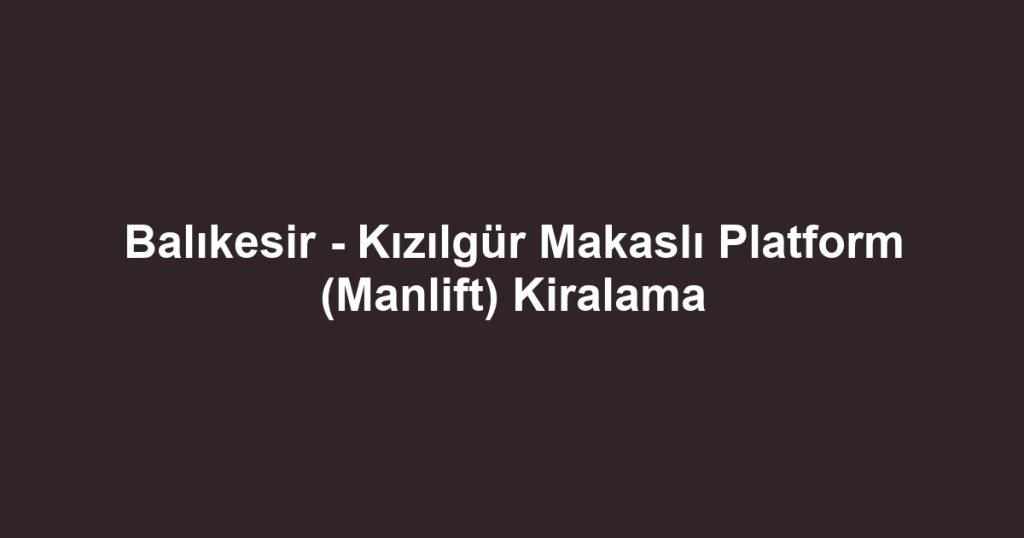 Balıkesir - Kızılgür Makaslı Platform (Manlift) Kiralama
