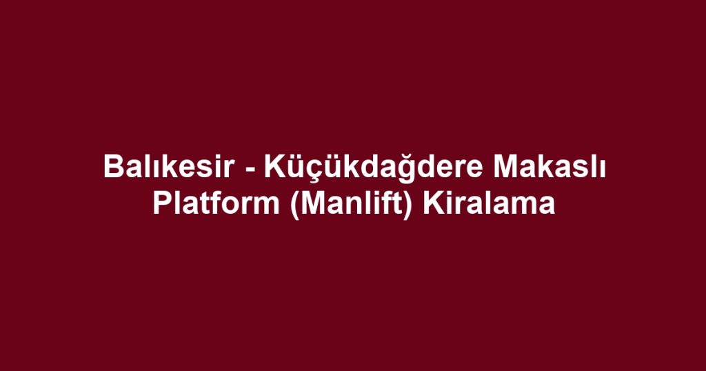 Balıkesir - Küçükdağdere Makaslı Platform (Manlift) Kiralama